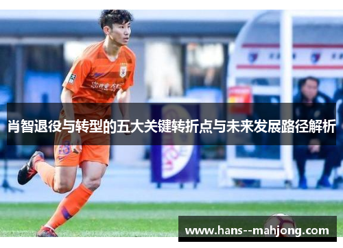 肖智退役与转型的五大关键转折点与未来发展路径解析
