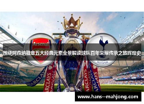 围绕阿森纳徽章五大经典元素全景解读球队百年荣耀传承之旅辉煌史
