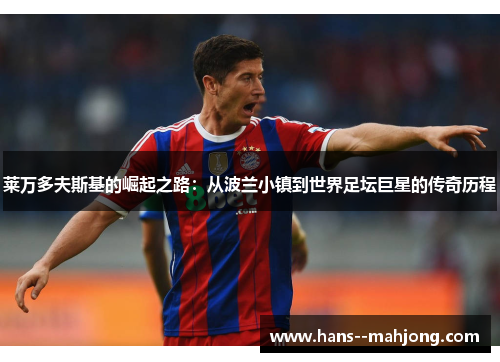 莱万多夫斯基的崛起之路：从波兰小镇到世界足坛巨星的传奇历程