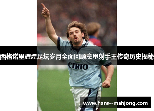 西格诺里辉煌足坛岁月全面回顾意甲射手王传奇历史揭秘