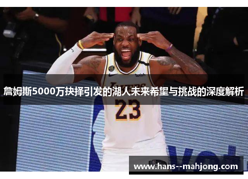 詹姆斯5000万抉择引发的湖人未来希望与挑战的深度解析