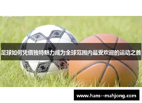 足球如何凭借独特魅力成为全球范围内最受欢迎的运动之首