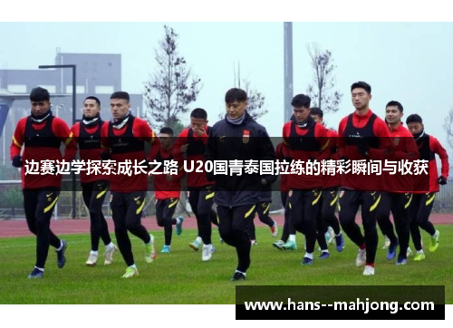 边赛边学探索成长之路 U20国青泰国拉练的精彩瞬间与收获 边赛边学探索成长之路 U20国青泰国拉练的精彩瞬间与收获