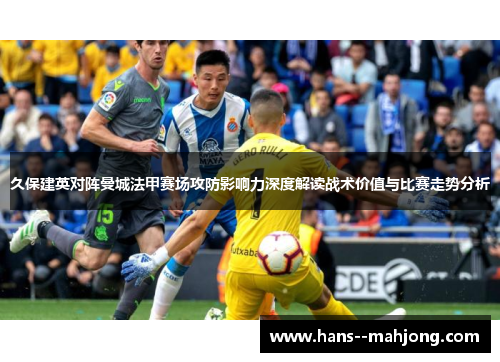 久保建英对阵曼城法甲赛场攻防影响力深度解读战术价值与比赛走势分析 久保建英对阵曼城法甲赛场攻防影响力深度解读战术价值与比赛走势分析