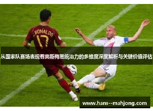 从国家队赛场表现看奥斯梅恩统治力的多维度深度解析与关键价值评估