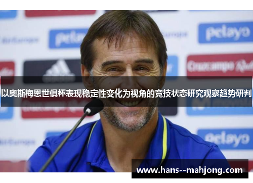 以奥斯梅恩世俱杯表现稳定性变化为视角的竞技状态研究观察趋势研判 以奥斯梅恩世俱杯表现稳定性变化为视角的竞技状态研究观察趋势研判
