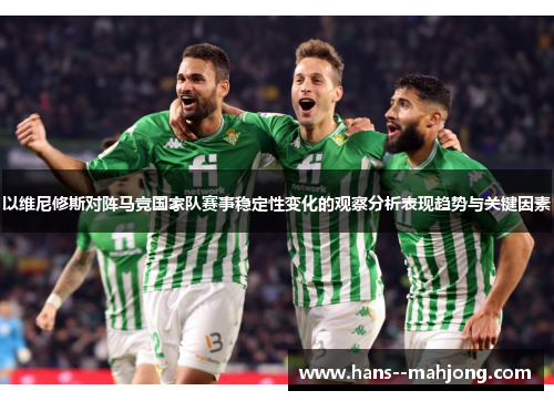 以维尼修斯对阵马竞国家队赛事稳定性变化的观察分析表现趋势与关键因素 以维尼修斯对阵马竞国家队赛事稳定性变化的观察分析表现趋势与关键因素