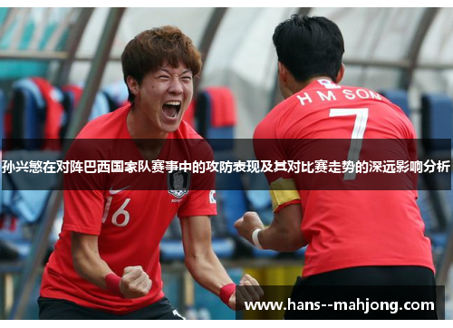 孙兴慜在对阵巴西国家队赛事中的攻防表现及其对比赛走势的深远影响分析