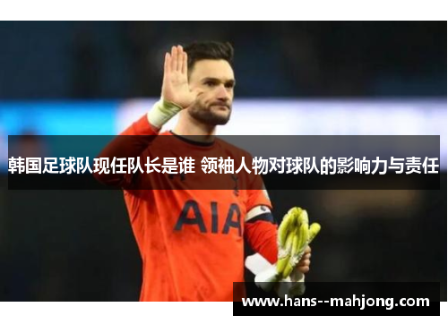 韩国足球队现任队长是谁 领袖人物对球队的影响力与责任 韩国足球队现任队长是谁 领袖人物对球队的影响力与责任