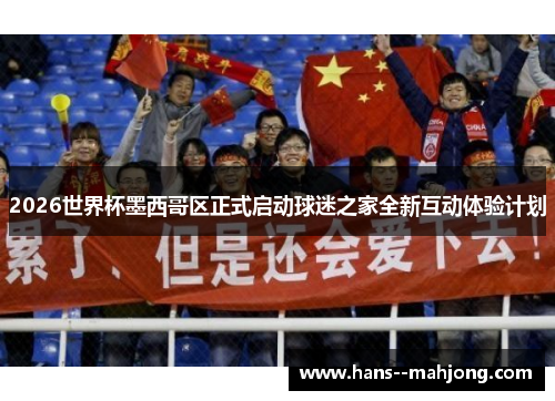 2026世界杯墨西哥区正式启动球迷之家全新互动体验计划