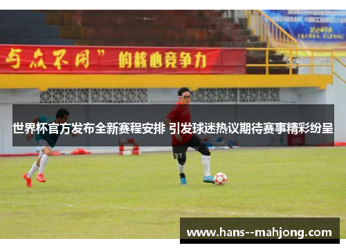 世界杯官方发布全新赛程安排 引发球迷热议期待赛事精彩纷呈 世界杯官方发布全新赛程安排 引发球迷热议期待赛事精彩纷呈