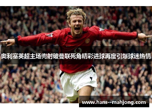 奥利塞英超主场兜射破曼联死角精彩进球再度引爆球迷热情 奥利塞英超主场兜射破曼联死角精彩进球再度引爆球迷热情
