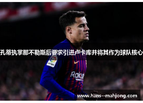 孔蒂执掌那不勒斯后要求引进卢卡库并将其作为球队核心 孔蒂执掌那不勒斯后要求引进卢卡库并将其作为球队核心