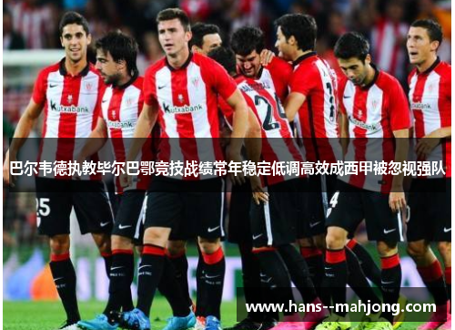 巴尔韦德执教毕尔巴鄂竞技战绩常年稳定低调高效成西甲被忽视强队