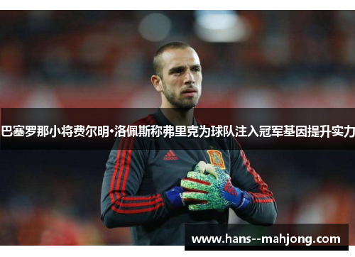 巴塞罗那小将费尔明·洛佩斯称弗里克为球队注入冠军基因提升实力