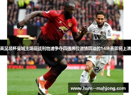 英足总杯曼城主场迎战利物浦争夺四强席位激情四溢的14决赛即将上演