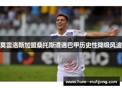 莫雷洛斯加盟桑托斯遭遇巴甲历史性降级风波
