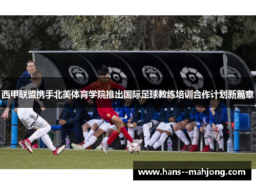 西甲联盟携手北美体育学院推出国际足球教练培训合作计划新篇章