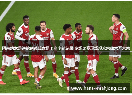 阿森纳女足连续创英超女足上座率新纪录 多场比赛现场观众突破六万大关