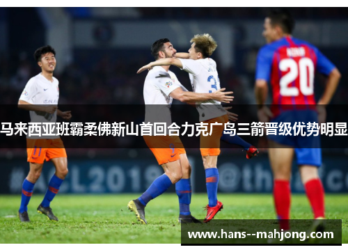 马来西亚班霸柔佛新山首回合力克广岛三箭晋级优势明显