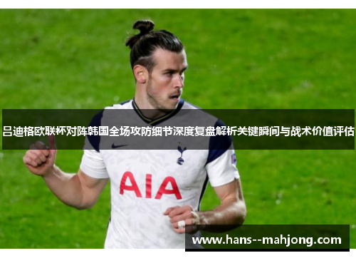 吕迪格欧联杯对阵韩国全场攻防细节深度复盘解析关键瞬间与战术价值评估