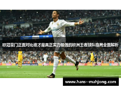欧冠豪门正面对比谁才是真正实力最强的欧洲王者球队格局全面解析 欧冠豪门正面对比谁才是真正实力最强的欧洲王者球队格局全面解析
