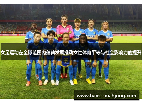 女足运动在全球范围内蓬勃发展推动女性体育平等与社会影响力的提升